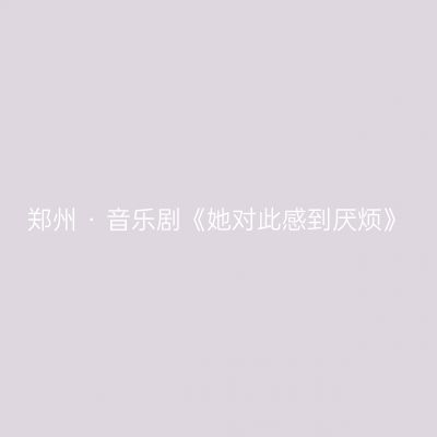 郑州 · 音乐剧《她对此感到厌烦》